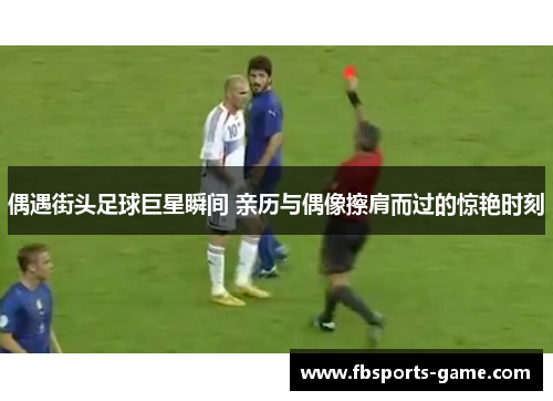 偶遇街头足球巨星瞬间 亲历与偶像擦肩而过的惊艳时刻