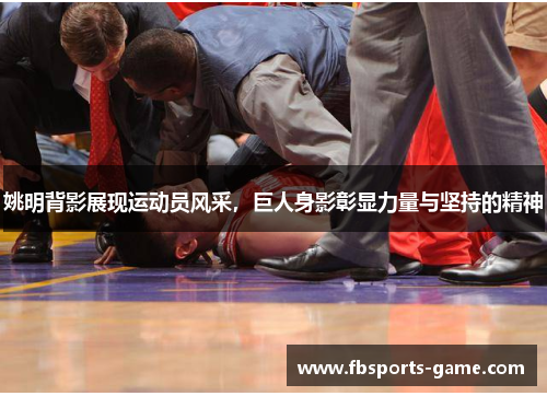 姚明背影展现运动员风采，巨人身影彰显力量与坚持的精神