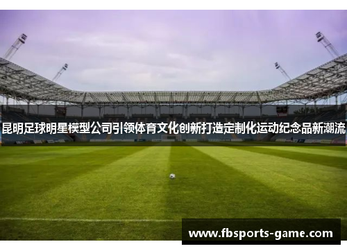 昆明足球明星模型公司引领体育文化创新打造定制化运动纪念品新潮流