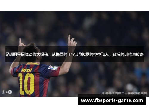 足球明星招牌动作大揭秘：从梅西的十字步到C罗的空中飞人，背后的训练与传奇