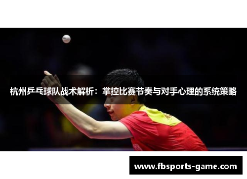 杭州乒乓球队战术解析：掌控比赛节奏与对手心理的系统策略