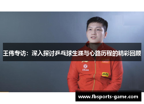 王伟专访：深入探讨乒乓球生涯与心路历程的精彩回顾