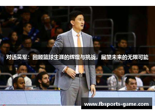 对话吴军：回顾篮球生涯的辉煌与挑战，展望未来的无限可能