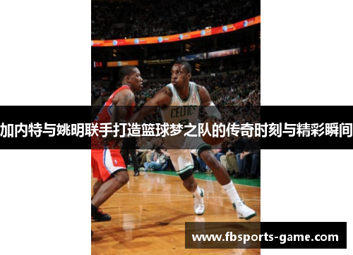 加内特与姚明联手打造篮球梦之队的传奇时刻与精彩瞬间