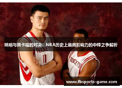 姚明与奥卡福的对决：NBA历史上最具影响力的中锋之争解析