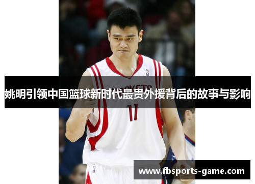 姚明引领中国篮球新时代最贵外援背后的故事与影响