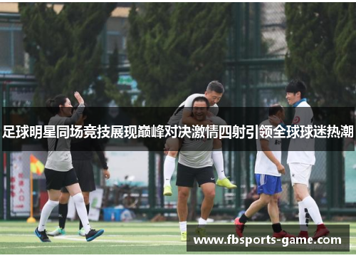 足球明星同场竞技展现巅峰对决激情四射引领全球球迷热潮