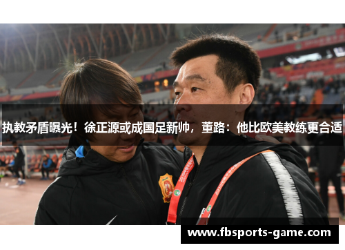 执教矛盾曝光！徐正源或成国足新帅，董路：他比欧美教练更合适