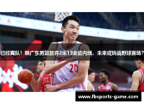 已经离队！曝广东男篮放弃2米13全能内线，未来或转战野球赛场？