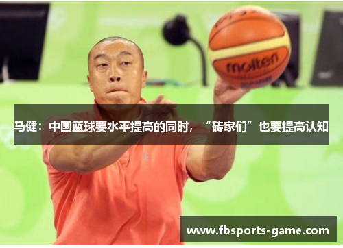 马健：中国篮球要水平提高的同时，“砖家们”也要提高认知