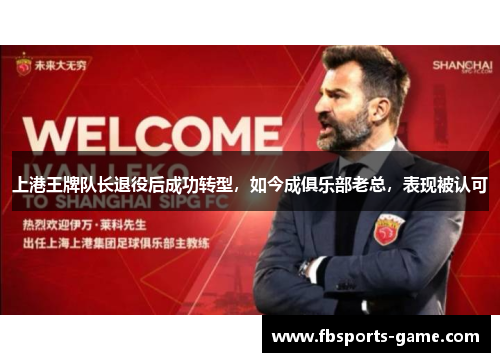 上港王牌队长退役后成功转型，如今成俱乐部老总，表现被认可